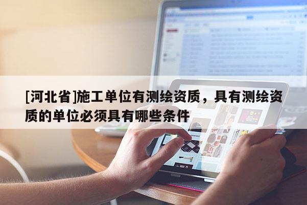 [河北省]施工单位有测绘资质，具有测绘资质的单位必须具有哪些条件