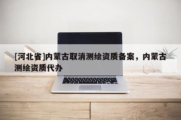 [河北省]内蒙古取消测绘资质备案，内蒙古测绘资质代办