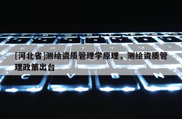 [河北省]测绘资质管理学原理，测绘资质管理政策出台