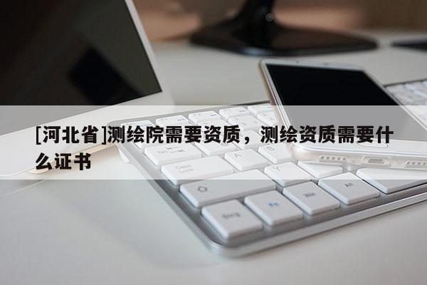 [河北省]测绘院需要资质，测绘资质需要什么证书