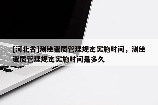 [河北省]测绘资质管理规定实施时间，测绘资质管理规定实施时间是多久