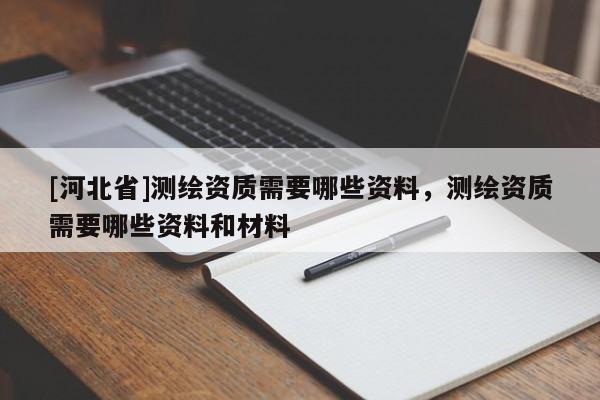 [河北省]测绘资质需要哪些资料，测绘资质需要哪些资料和材料