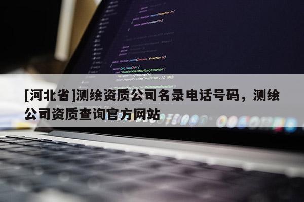 [河北省]测绘资质公司名录电话号码，测绘公司资质查询官方网站