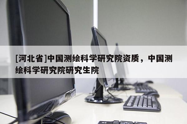 [河北省]中国测绘科学研究院资质，中国测绘科学研究院研究生院