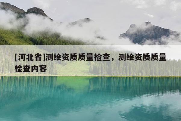 [河北省]测绘资质质量检查，测绘资质质量检查内容