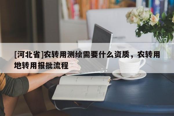 [河北省]农转用测绘需要什么资质，农转用地转用报批流程
