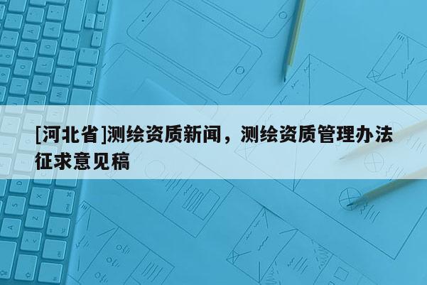 [河北省]测绘资质新闻，测绘资质管理办法征求意见稿