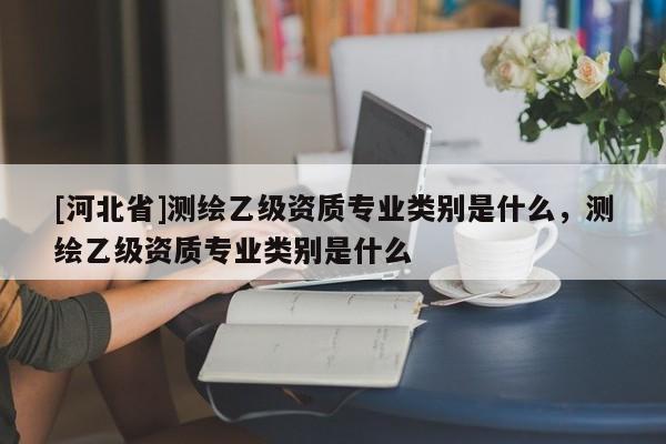 [河北省]测绘乙级资质专业类别是什么，测绘乙级资质专业类别是什么