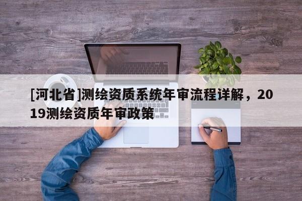 [河北省]测绘资质系统年审流程详解，2019测绘资质年审政策