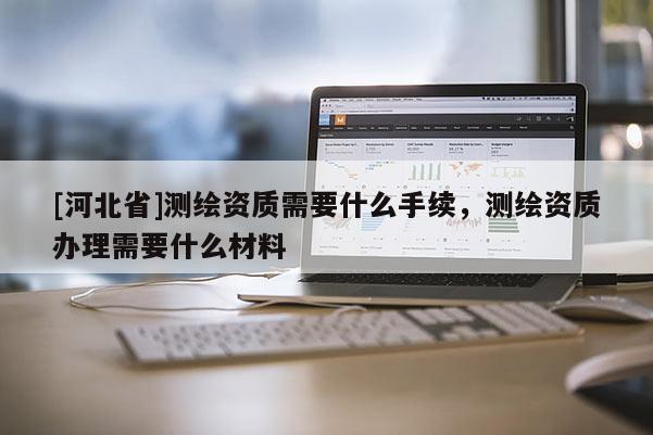 [河北省]测绘资质需要什么手续，测绘资质办理需要什么材料