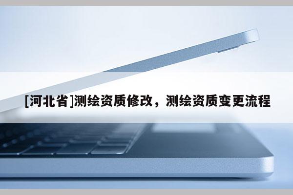 [河北省]测绘资质修改，测绘资质变更流程