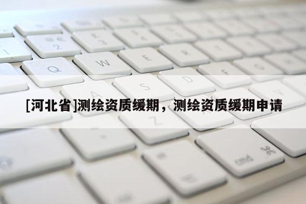 [河北省]测绘资质缓期，测绘资质缓期申请
