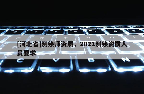 [河北省]测绘师资质，2021测绘资质人员要求
