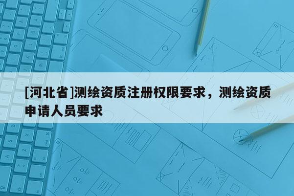 [河北省]测绘资质注册权限要求，测绘资质申请人员要求