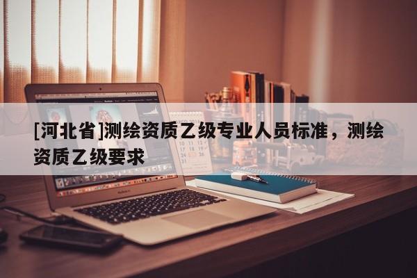 [河北省]测绘资质乙级专业人员标准，测绘资质乙级要求