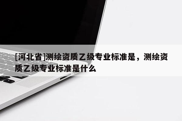 [河北省]测绘资质乙级专业标准是，测绘资质乙级专业标准是什么