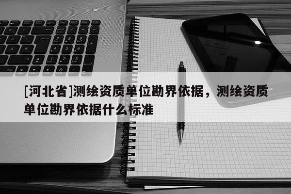 [河北省]测绘资质单位勘界依据，测绘资质单位勘界依据什么标准