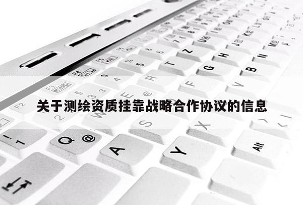 关于测绘资质挂靠战略合作协议的信息