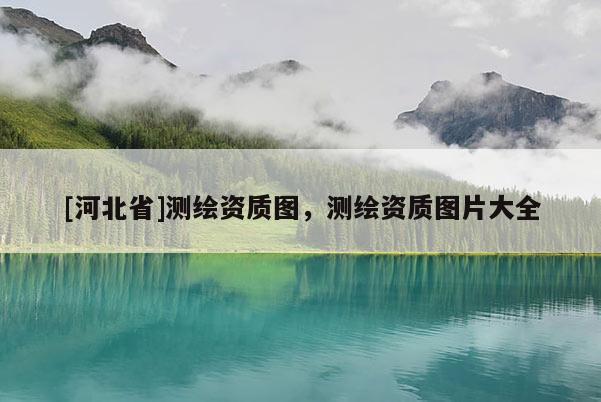 [河北省]测绘资质图，测绘资质图片大全