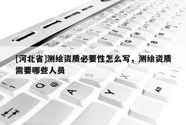 [河北省]测绘资质必要性怎么写，测绘资质需要哪些人员