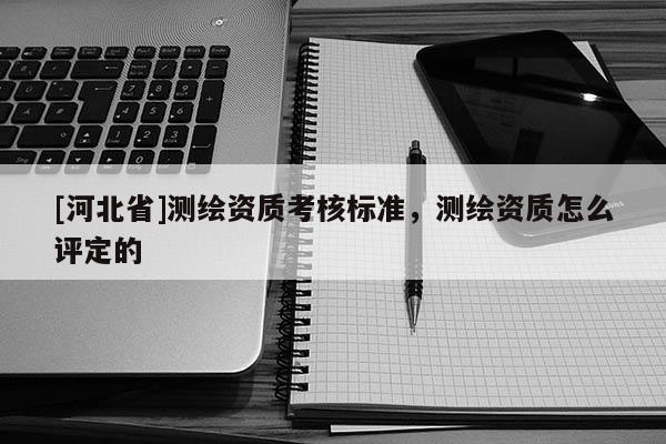 [河北省]测绘资质考核标准，测绘资质怎么评定的