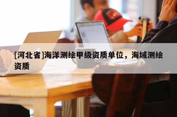 [河北省]海洋测绘甲级资质单位，海域测绘资质