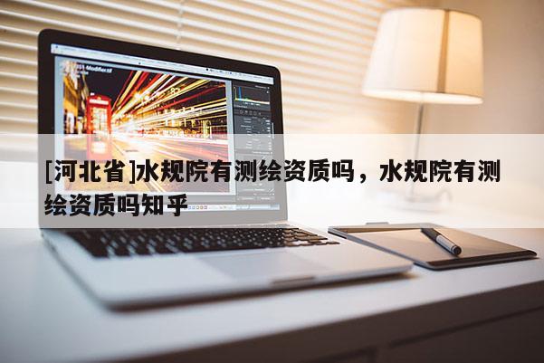 [河北省]水规院有测绘资质吗，水规院有测绘资质吗知乎