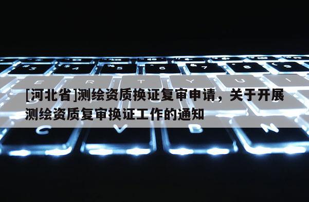 [河北省]测绘资质换证复审申请，关于开展测绘资质复审换证工作的通知