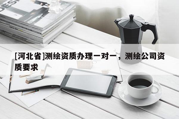 [河北省]测绘资质办理一对一，测绘公司资质要求