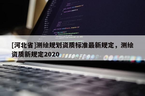 [河北省]测绘规划资质标准最新规定，测绘资质新规定2020