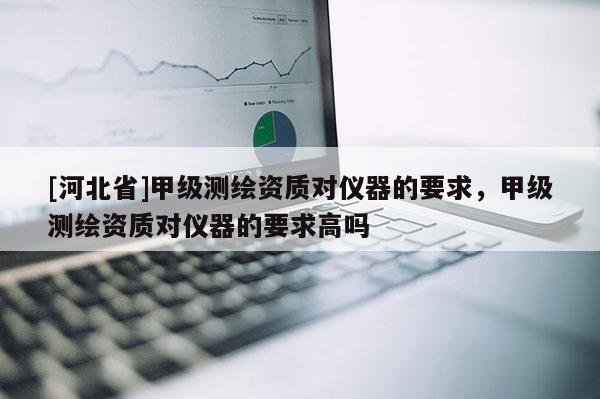 [河北省]甲级测绘资质对仪器的要求，甲级测绘资质对仪器的要求高吗