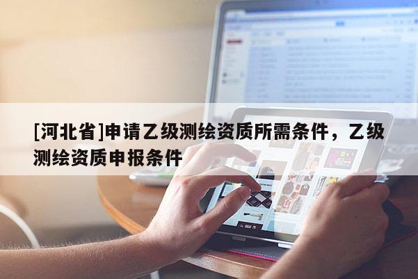 [河北省]申请乙级测绘资质所需条件，乙级测绘资质申报条件