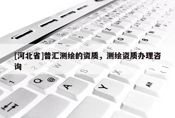 [河北省]普汇测绘的资质，测绘资质办理咨询