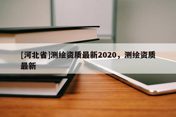 [河北省]测绘资质最新2020，测绘资质最新