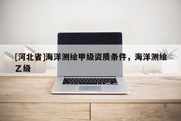 [河北省]海洋测绘甲级资质条件，海洋测绘乙级