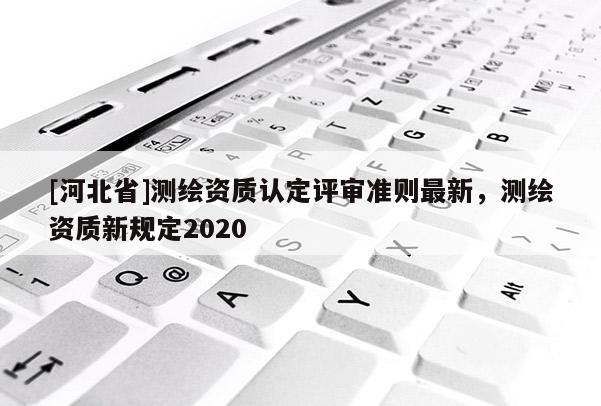[河北省]测绘资质认定评审准则最新，测绘资质新规定2020