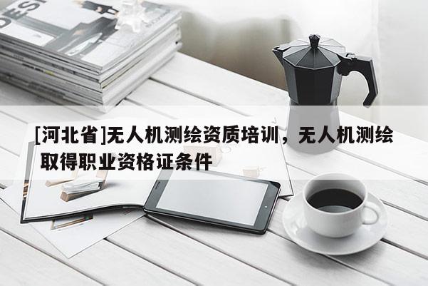 [河北省]无人机测绘资质培训，无人机测绘 取得职业资格证条件