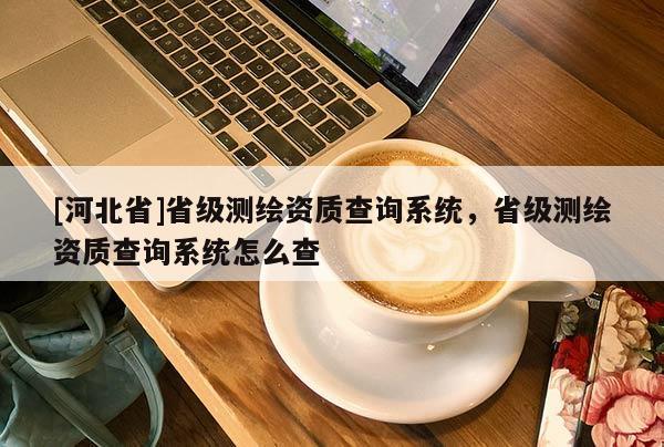 [河北省]省级测绘资质查询系统，省级测绘资质查询系统怎么查