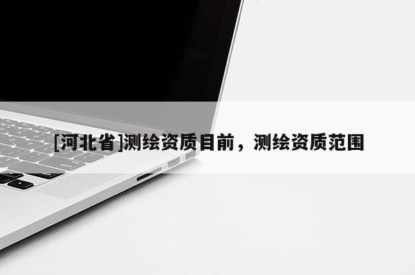 [河北省]测绘资质目前，测绘资质范围