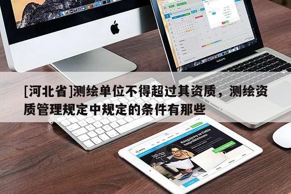 [河北省]测绘单位不得超过其资质，测绘资质管理规定中规定的条件有那些