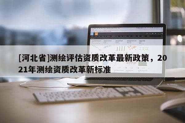 [河北省]测绘评估资质改革最新政策，2021年测绘资质改革新标准