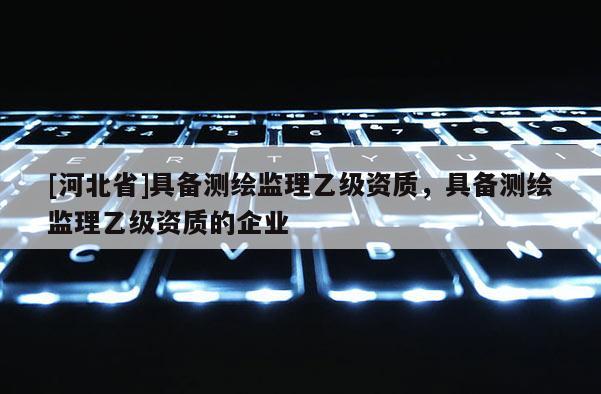 [河北省]具备测绘监理乙级资质，具备测绘监理乙级资质的企业