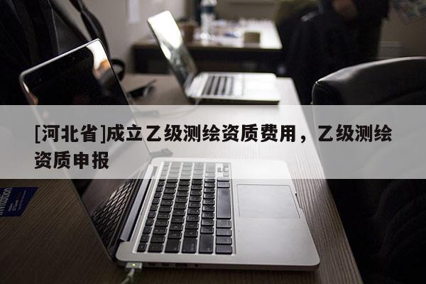 [河北省]成立乙级测绘资质费用，乙级测绘资质申报