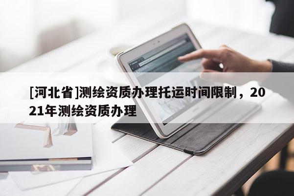 [河北省]测绘资质办理托运时间限制，2021年测绘资质办理