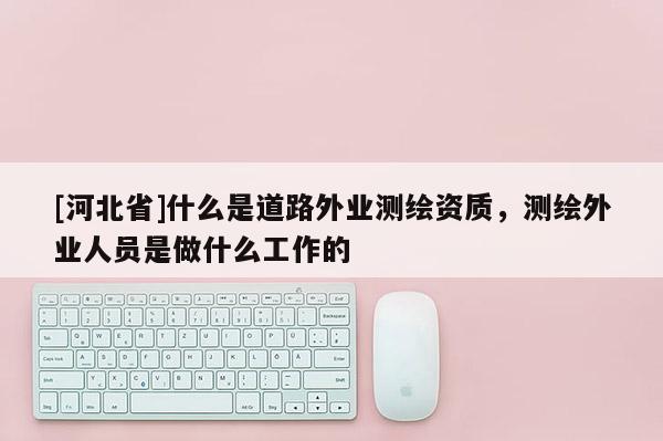 [河北省]什么是道路外业测绘资质，测绘外业人员是做什么工作的
