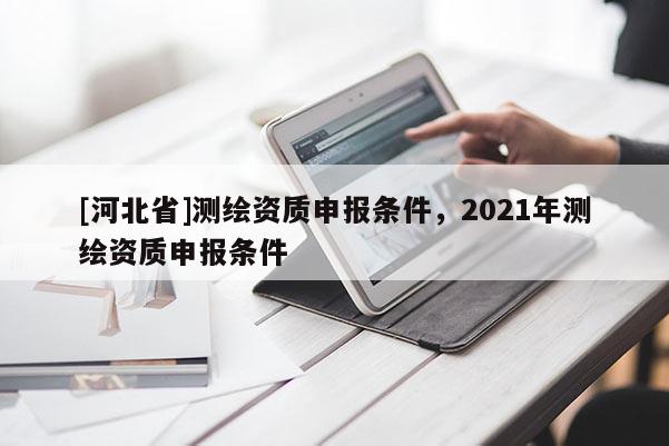 [河北省]测绘资质申报条件，2021年测绘资质申报条件