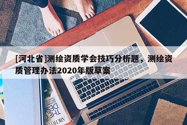 [河北省]测绘资质学会技巧分析题，测绘资质管理办法2020年版草案