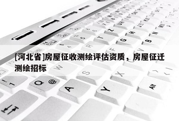 [河北省]房屋征收测绘评估资质，房屋征迁测绘招标