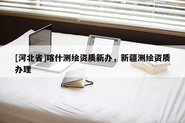 [河北省]喀什测绘资质新办，新疆测绘资质办理