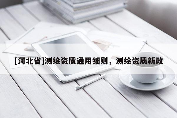 [河北省]测绘资质通用细则，测绘资质新政